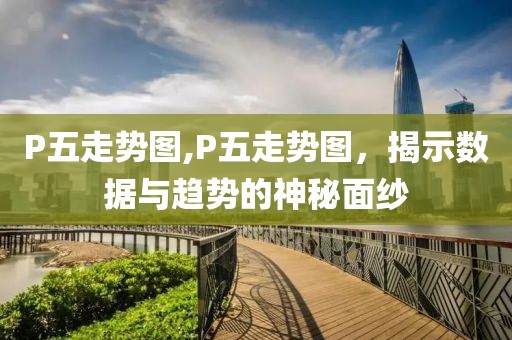 P五走势图,P五走势图，揭示数据与趋势的神秘面纱