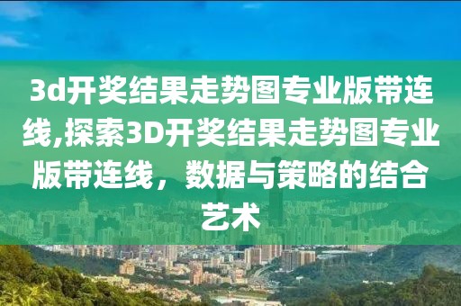 3d开奖结果走势图专业版带连线,探索3D开奖结果走势图专业版带连线，数据与策略的结合艺术