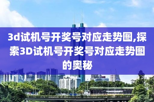 3d试机号开奖号对应走势图,探索3D试机号开奖号对应走势图的奥秘