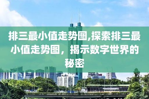 排三最小值走势图,探索排三最小值走势图，揭示数字世界的秘密