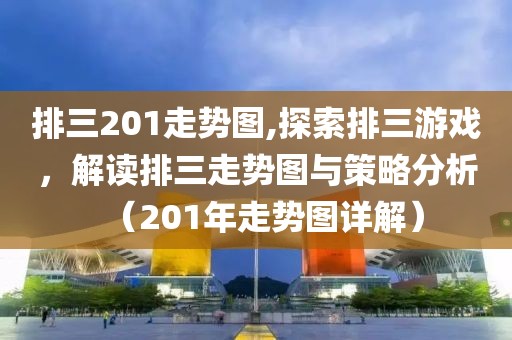 排三201走势图,探索排三游戏，解读排三走势图与策略分析（201年走势图详解）