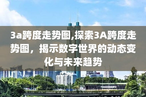 3a跨度走势图,探索3A跨度走势图，揭示数字世界的动态变化与未来趋势