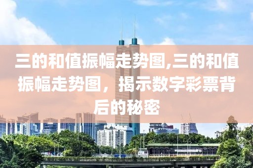 三的和值振幅走势图,三的和值振幅走势图，揭示数字彩票背后的秘密