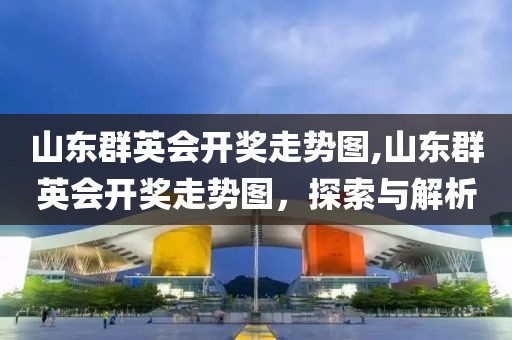 山东群英会开奖走势图,山东群英会开奖走势图，探索与解析