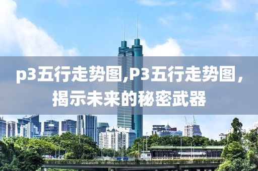 p3五行走势图,P3五行走势图，揭示未来的秘密武器