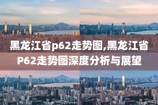 黑龙江省p62走势图,黑龙江省P62走势图深度分析与展望