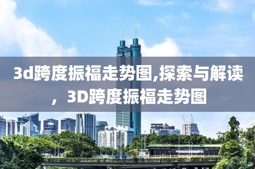 3d跨度振福走势图,探索与解读，3D跨度振福走势图