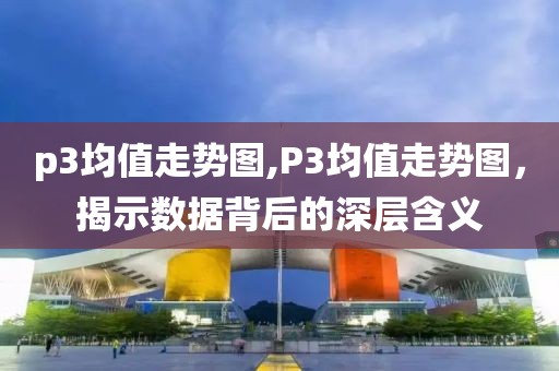 p3均值走势图,P3均值走势图，揭示数据背后的深层含义