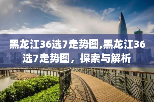 黑龙江36选7走势图,黑龙江36选7走势图，探索与解析