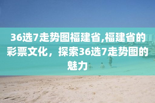 36选7走势图福建省,福建省的彩票文化，探索36选7走势图的魅力