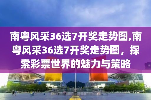 南粤风采36选7开奖走势图,南粤风采36选7开奖走势图，探索彩票世界的魅力与策略