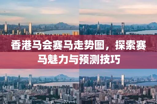 香港马会赛马走势图，探索赛马魅力与预测技巧