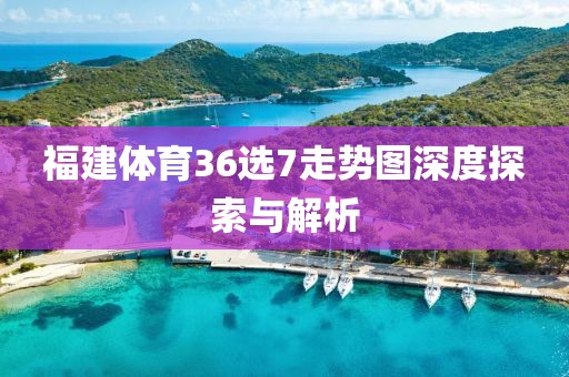 福建体育36选7走势图深度探索与解析