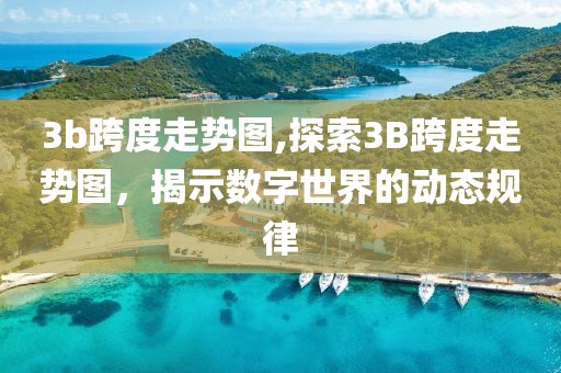 3b跨度走势图,探索3B跨度走势图，揭示数字世界的动态规律