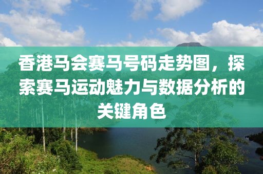 香港马会赛马号码走势图，探索赛马运动魅力与数据分析的关键角色