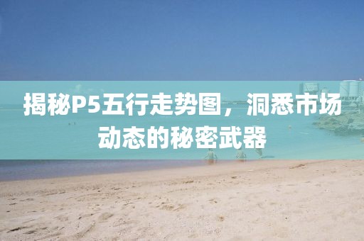 揭秘P5五行走势图，洞悉市场动态的秘密武器