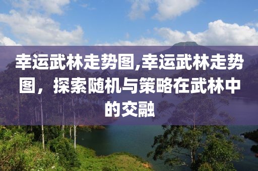 幸运武林走势图,幸运武林走势图，探索随机与策略在武林中的交融