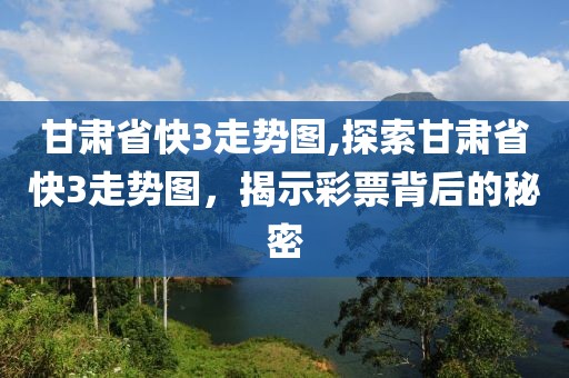 甘肃省快3走势图,探索甘肃省快3走势图，揭示彩票背后的秘密