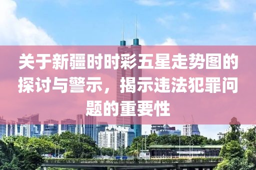 关于新疆时时彩五星走势图的探讨与警示，揭示违法犯罪问题的重要性