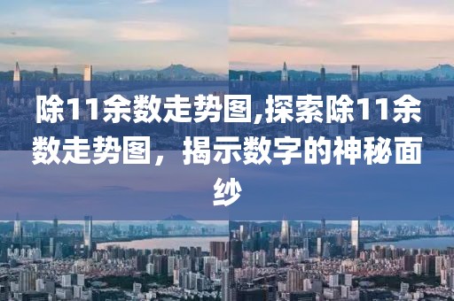 除11余数走势图,探索除11余数走势图，揭示数字的神秘面纱