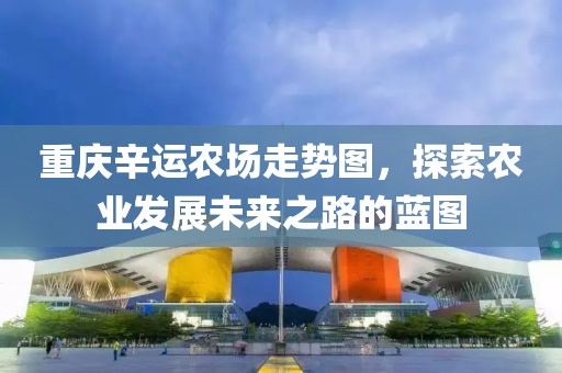 重庆辛运农场走势图，探索农业发展未来之路的蓝图