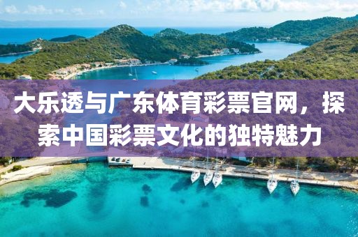 大乐透与广东体育彩票官网，探索中国彩票文化的独特魅力