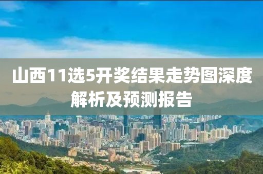 山西11选5开奖结果走势图深度解析及预测报告