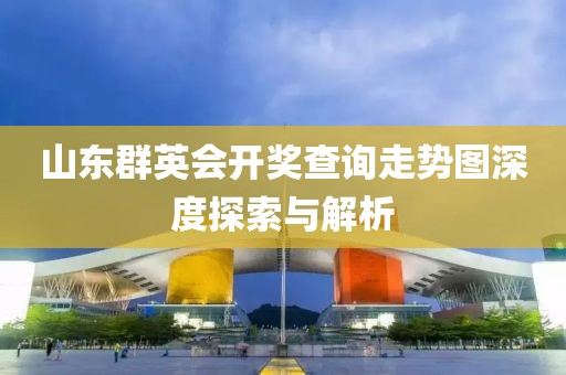 山东群英会开奖查询走势图深度探索与解析