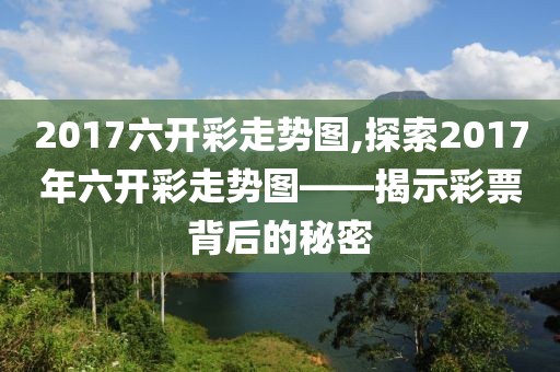 2017六开彩走势图,探索2017年六开彩走势图——揭示彩票背后的秘密