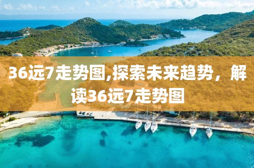 36远7走势图,探索未来趋势，解读36远7走势图