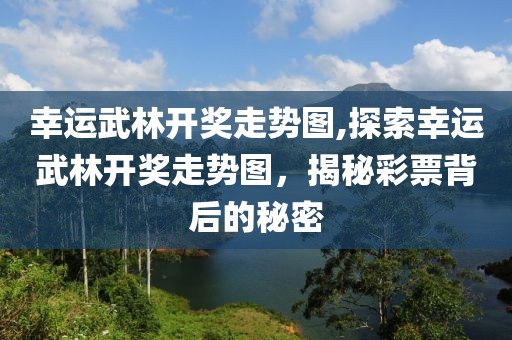 幸运武林开奖走势图,探索幸运武林开奖走势图，揭秘彩票背后的秘密