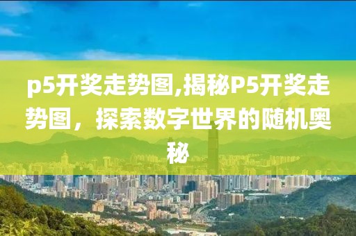 p5开奖走势图,揭秘P5开奖走势图，探索数字世界的随机奥秘