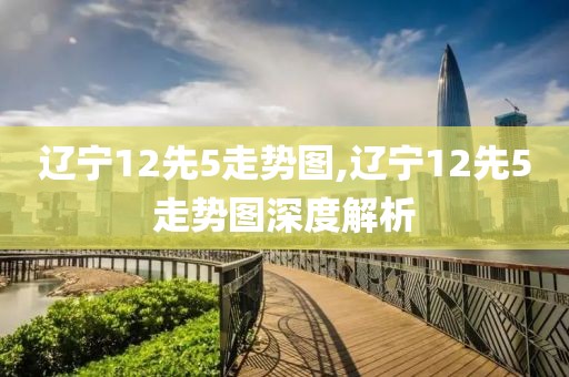 辽宁12先5走势图,辽宁12先5走势图深度解析