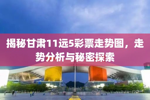 揭秘甘肃11远5彩票走势图，走势分析与秘密探索