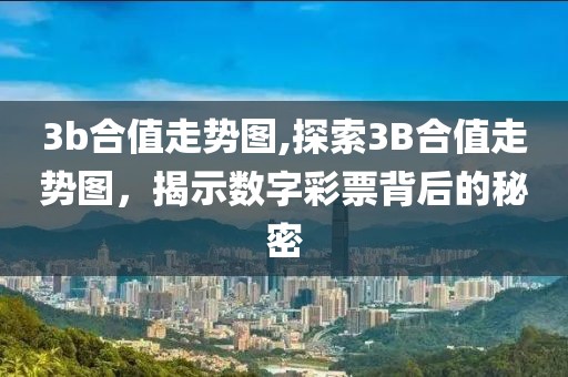 3b合值走势图,探索3B合值走势图，揭示数字彩票背后的秘密