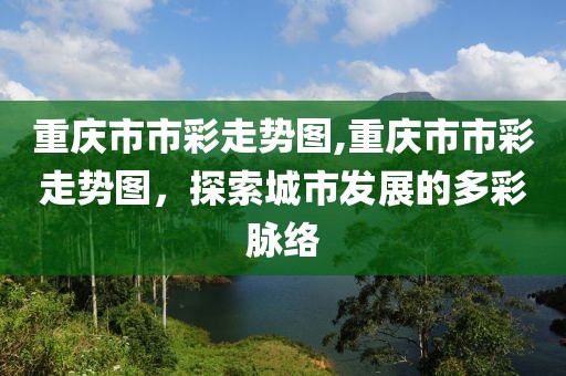 重庆市市彩走势图,重庆市市彩走势图，探索城市发展的多彩脉络