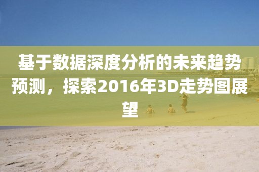 基于数据深度分析的未来趋势预测，探索2016年3D走势图展望