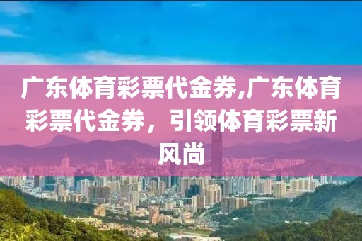 广东体育彩票代金券,广东体育彩票代金券，引领体育彩票新风尚