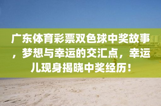 广东体育彩票双色球中奖故事，梦想与幸运的交汇点，幸运儿现身揭晓中奖经历！