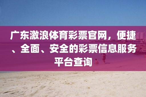 广东激浪体育彩票官网，便捷、全面、安全的彩票信息服务平台查询