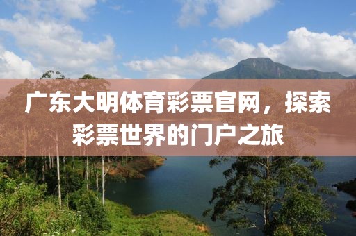 广东大明体育彩票官网，探索彩票世界的门户之旅