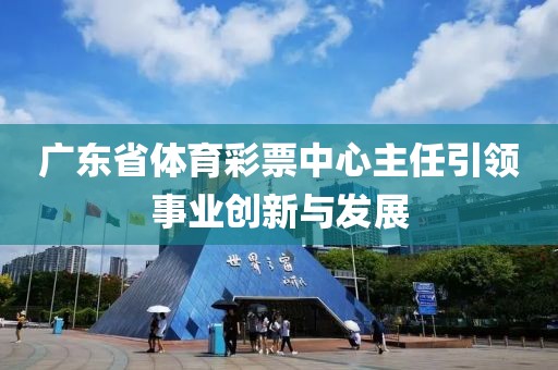 广东省体育彩票中心主任引领事业创新与发展