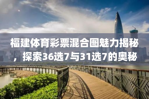 福建体育彩票混合图魅力揭秘，探索36选7与31选7的奥秘