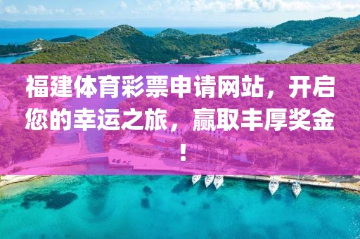 福建体育彩票申请网站，开启您的幸运之旅，赢取丰厚奖金！