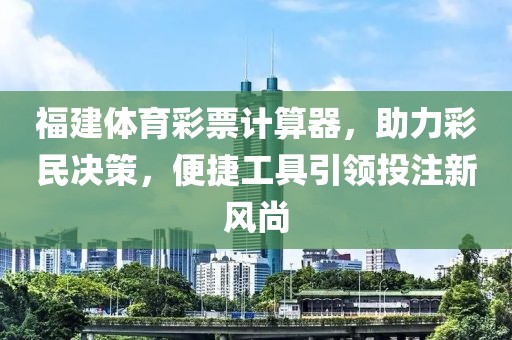 福建体育彩票计算器，助力彩民决策，便捷工具引领投注新风尚