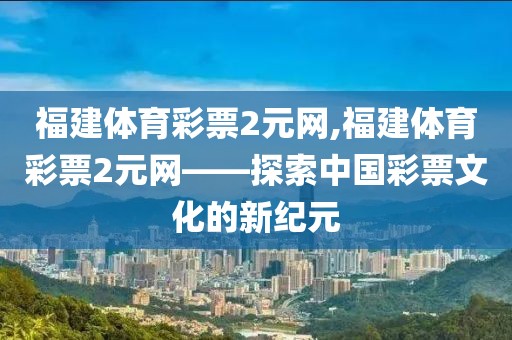 福建体育彩票2元网,福建体育彩票2元网——探索中国彩票文化的新纪元