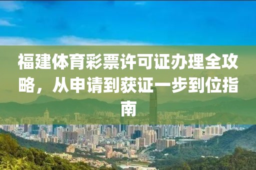 福建体育彩票许可证办理全攻略，从申请到获证一步到位指南