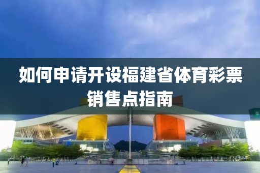 如何申请开设福建省体育彩票销售点指南