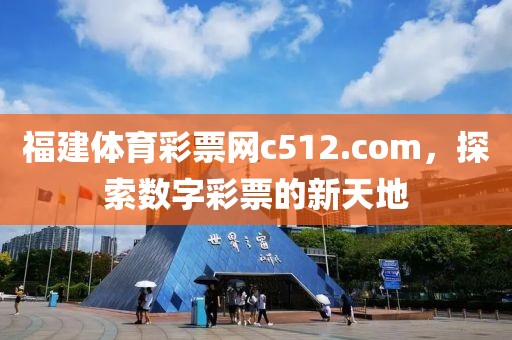 福建体育彩票网c512.com，探索数字彩票的新天地