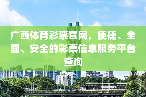 广西体育彩票官网，便捷、全面、安全的彩票信息服务平台查询